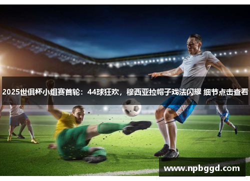 2025世俱杯小组赛首轮：44球狂欢，穆西亚拉帽子戏法闪耀 细节点击查看