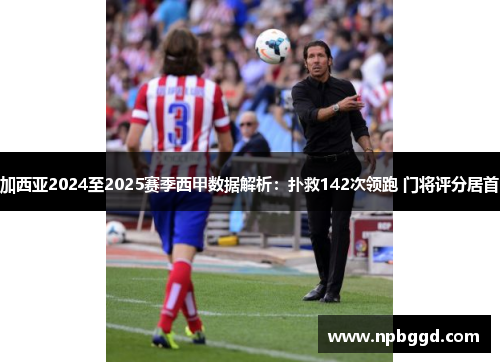 加西亚2024至2025赛季西甲数据解析：扑救142次领跑 门将评分居首