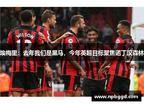 埃梅里：去年我们是黑马，今年英超目标聚焦诺丁汉森林