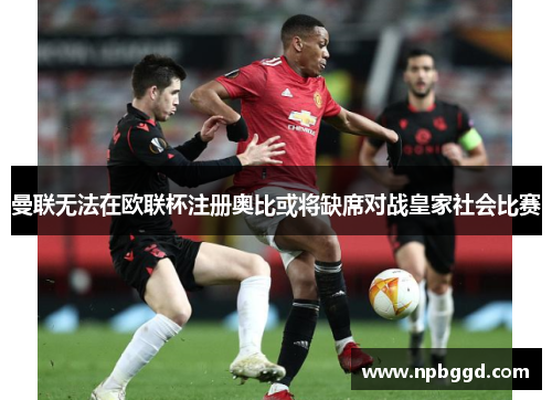 曼联无法在欧联杯注册奥比或将缺席对战皇家社会比赛